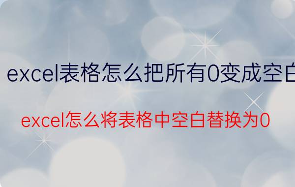 excel表格怎么把所有0变成空白 excel怎么将表格中空白替换为0？